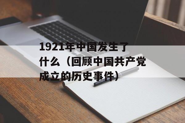 1921年中国发生了什么（回顾中国共产党成立的历史事件）-第1张图片-