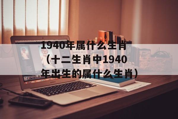 1940年属什么生肖（十二生肖中1940年出生的属什么生肖）-第1张图片-