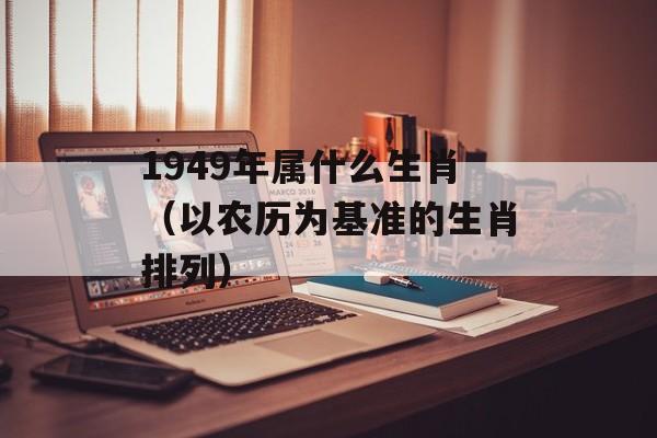 1949年属什么生肖（以农历为基准的生肖排列）-第1张图片-