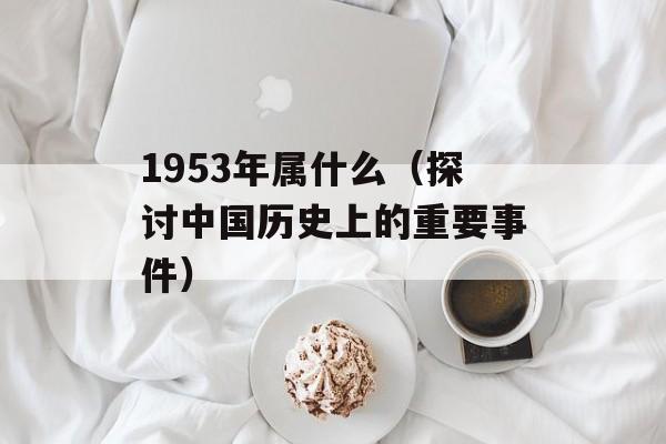 1953年属什么（探讨中国历史上的重要事件）-第1张图片-