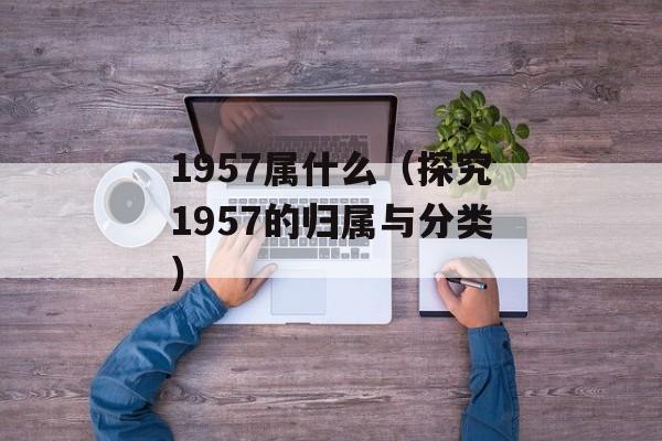 1957属什么（探究1957的归属与分类）-第1张图片-