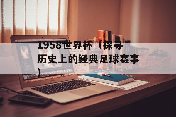 1958世界杯（探寻历史上的经典足球赛事）-第1张图片-