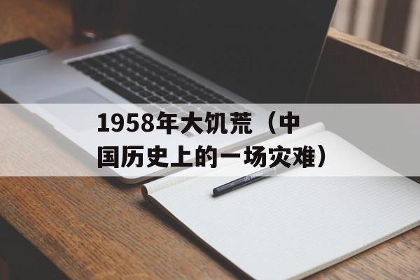 1958年大饥荒（中国历史上的一场灾难）-第1张图片-