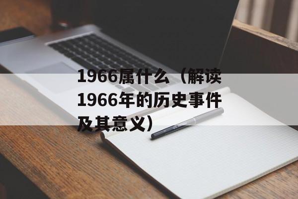 1966属什么（解读1966年的历史事件及其意义）-第1张图片-