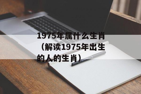 1975年属什么生肖（解读1975年出生的人的生肖）-第1张图片-