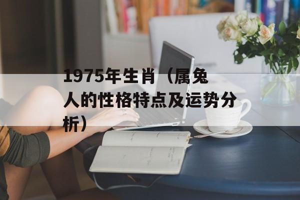 1975年生肖（属兔人的性格特点及运势分析）-第1张图片-