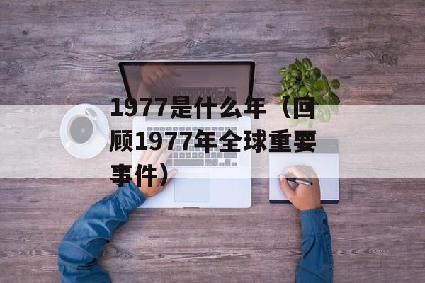 1977是什么年（回顾1977年全球重要事件）-第1张图片-