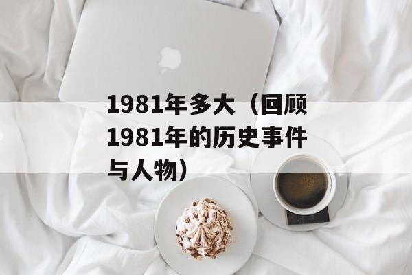 1981年多大（回顾1981年的历史事件与人物）-第1张图片-