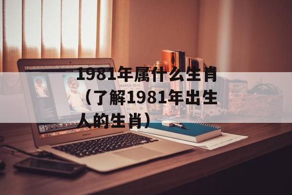 1981年属什么生肖（了解1981年出生人的生肖）-第1张图片-
