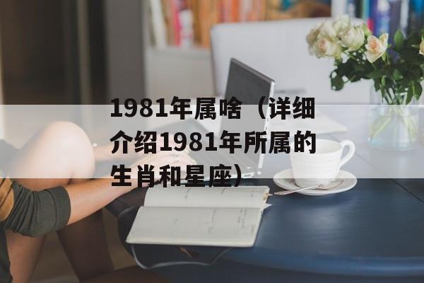 1981年属啥（详细介绍1981年所属的生肖和星座）-第1张图片-