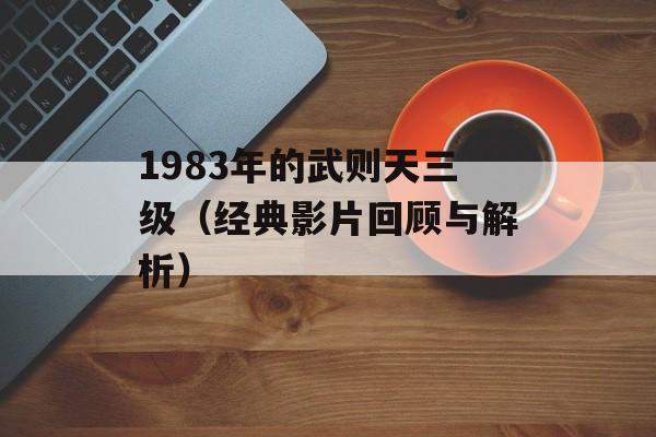 1983年的武则天三级（经典影片回顾与解析）-第1张图片-
