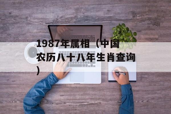 1987年属相（中国农历八十八年生肖查询）-第1张图片-
