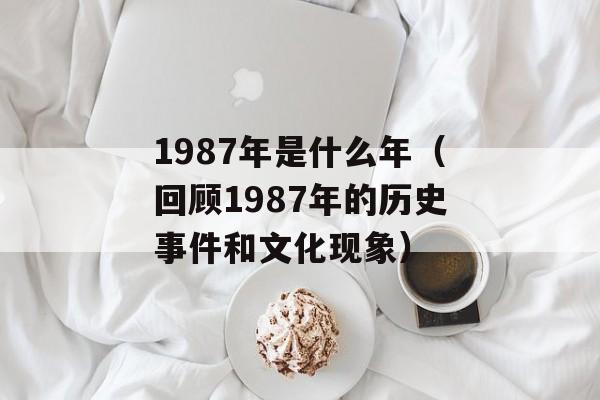 1987年是什么年（回顾1987年的历史事件和文化现象）-第1张图片-