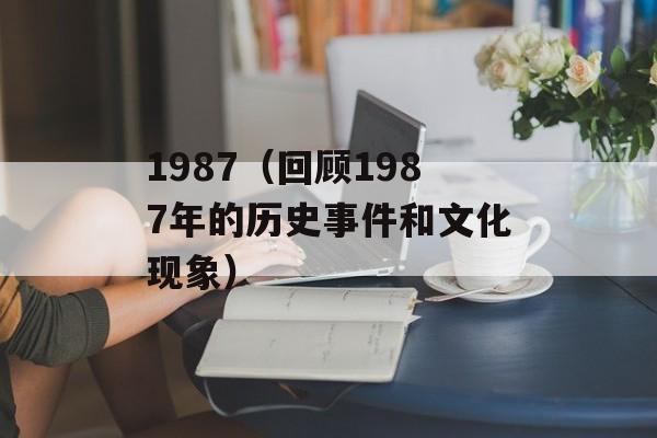 1987（回顾1987年的历史事件和文化现象）-第1张图片-