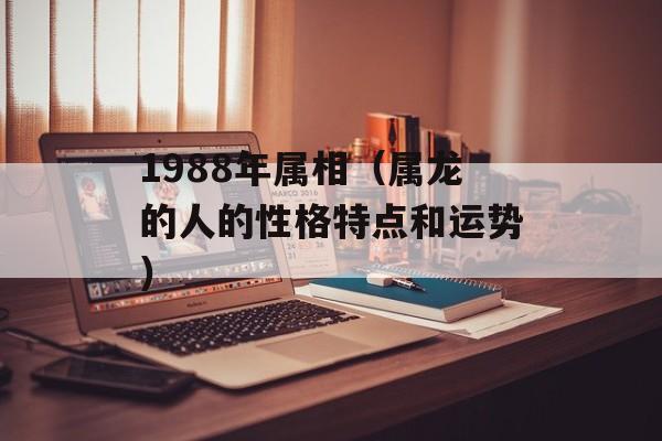 1988年属相（属龙的人的性格特点和运势）-第1张图片-