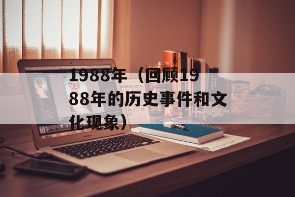 1988年（回顾1988年的历史事件和文化现象）-第1张图片-