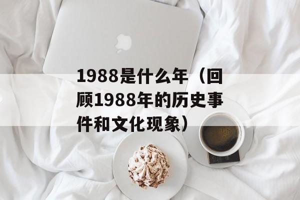 1988是什么年（回顾1988年的历史事件和文化现象）-第1张图片-