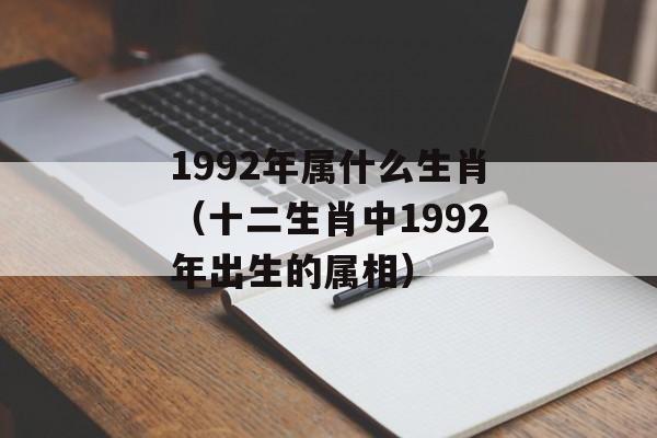 1992年属什么生肖（十二生肖中1992年出生的属相）-第1张图片-