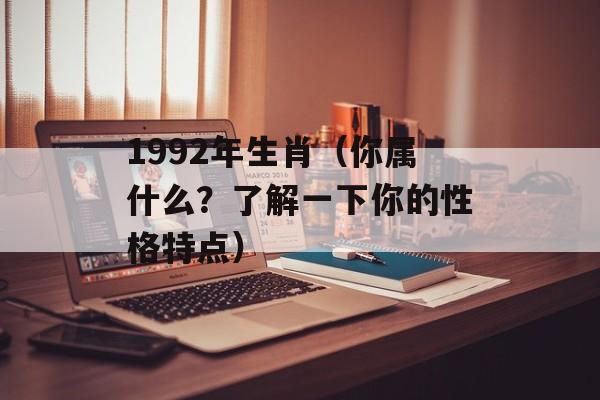 1992年生肖（你属什么？了解一下你的性格特点）-第1张图片-