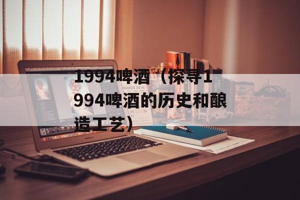 1994啤酒（探寻1994啤酒的历史和酿造工艺）-第1张图片-