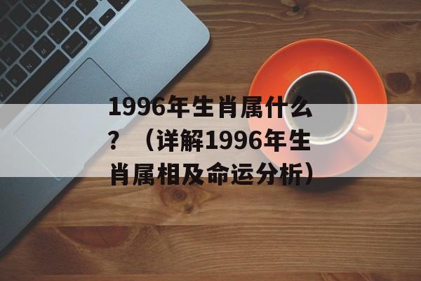 1996年生肖属什么？（详解1996年生肖属相及命运分析）-第1张图片-