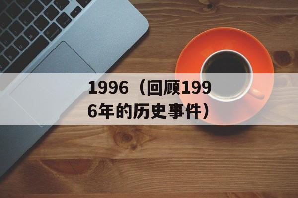 1996（回顾1996年的历史事件）-第1张图片-