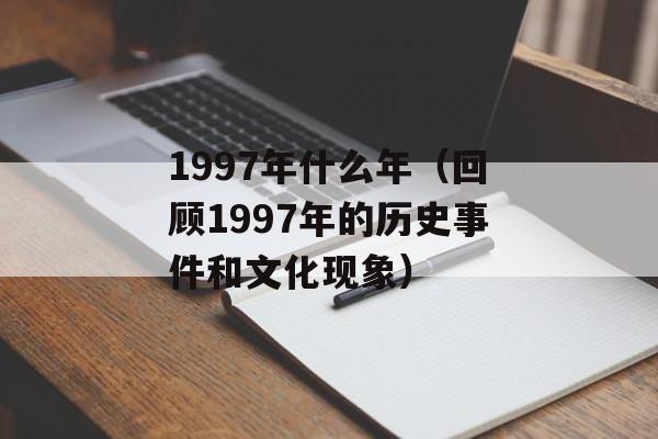 1997年什么年（回顾1997年的历史事件和文化现象）-第1张图片-