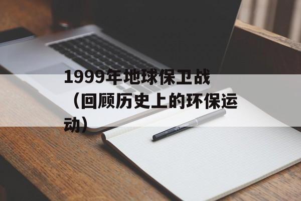 1999年地球保卫战（回顾历史上的环保运动）-第1张图片-