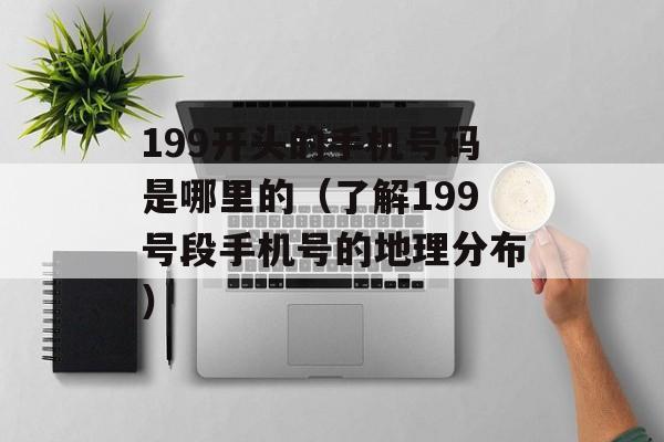199开头的手机号码是哪里的（了解199号段手机号的地理分布）-第1张图片-