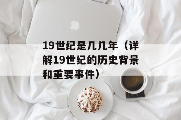 19世纪是几几年（详解19世纪的历史背景和重要事件）-第1张图片-