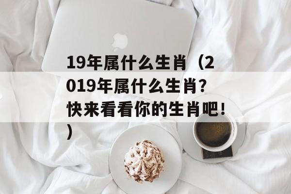 19年属什么生肖（2019年属什么生肖？快来看看你的生肖吧！）-第1张图片-