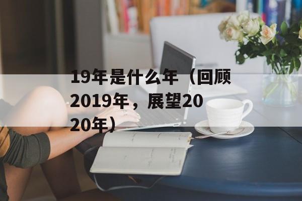 19年是什么年（回顾2019年，展望2020年）-第1张图片-