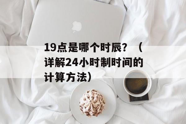 19点是哪个时辰？（详解24小时制时间的计算方法）-第1张图片-