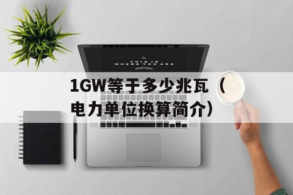 1GW等于多少兆瓦（电力单位换算简介）-第1张图片-