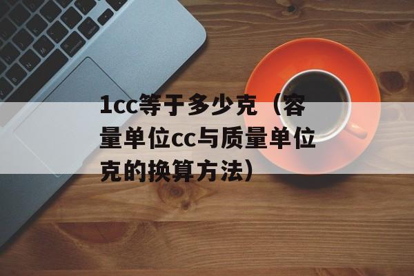 1cc等于多少克（容量单位cc与质量单位克的换算方法）-第1张图片-