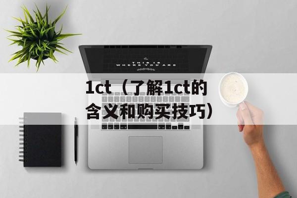 1ct（了解1ct的含义和购买技巧）-第1张图片-