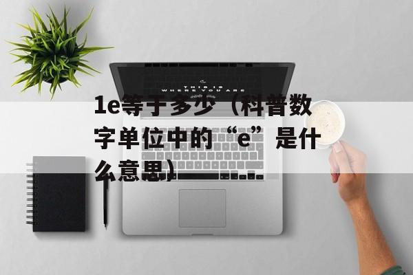 1e等于多少（科普数字单位中的“e”是什么意思）-第1张图片-