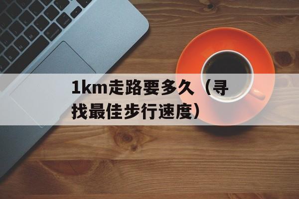 1km走路要多久（寻找最佳步行速度）-第1张图片-