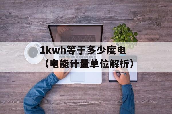 1kwh等于多少度电（电能计量单位解析）-第1张图片-