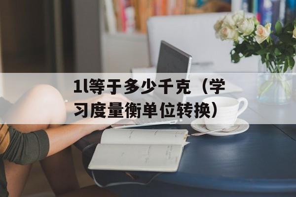 1l等于多少千克（学习度量衡单位转换）-第1张图片-