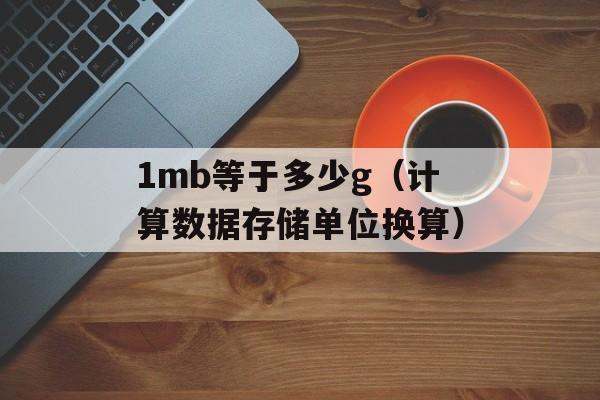 1mb等于多少g（计算数据存储单位换算）-第1张图片-