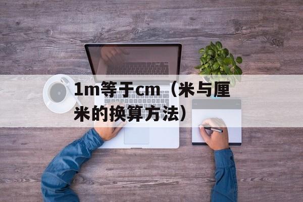 1m等于cm（米与厘米的换算方法）-第1张图片-