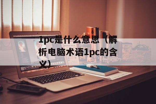 1pc是什么意思（解析电脑术语1pc的含义）-第1张图片-