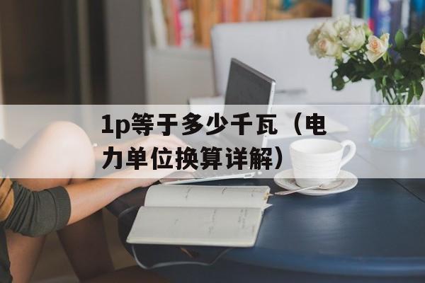 1p等于多少千瓦（电力单位换算详解）-第1张图片-