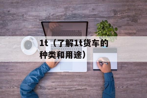 1t（了解1t货车的种类和用途）-第1张图片-