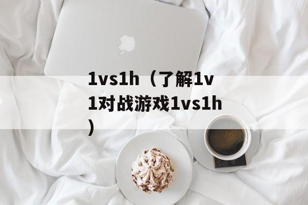 1vs1h（了解1v1对战游戏1vs1h）-第1张图片-