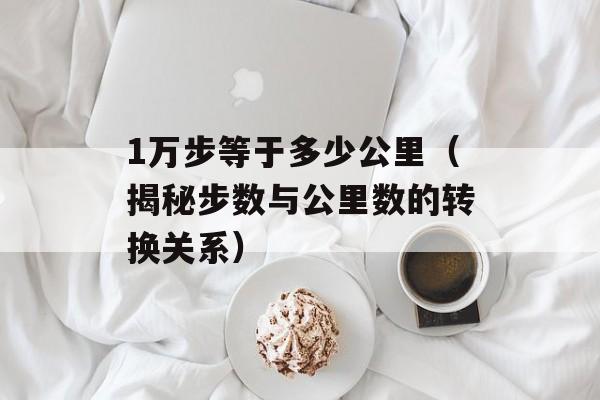1万步等于多少公里（揭秘步数与公里数的转换关系）-第1张图片-