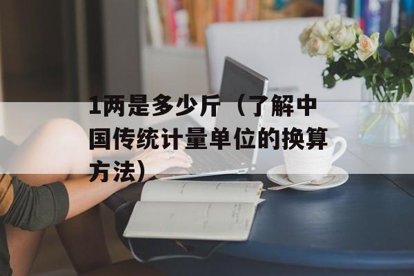 1两是多少斤（了解中国传统计量单位的换算方法）-第1张图片-