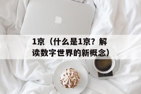 1京（什么是1京？解读数字世界的新概念）-第1张图片-