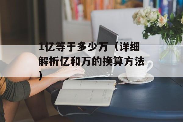 1亿等于多少万（详细解析亿和万的换算方法）-第1张图片-